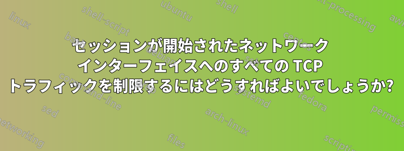 セッションが開始されたネットワーク インターフェイスへのすべての TCP トラフィックを制限するにはどうすればよいでしょうか?