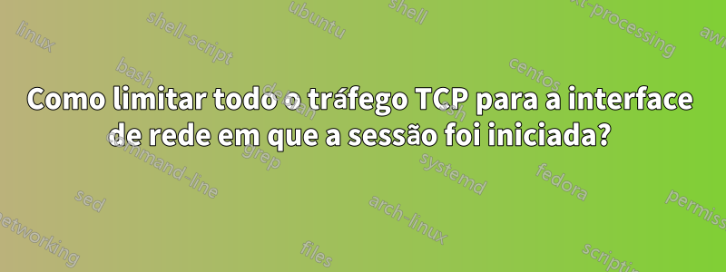 Como limitar todo o tráfego TCP para a interface de rede em que a sessão foi iniciada?