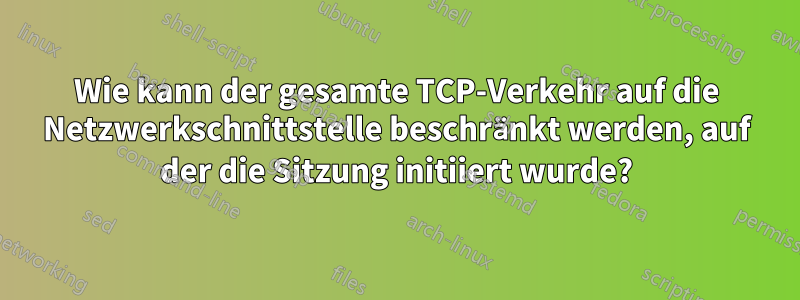 Wie kann der gesamte TCP-Verkehr auf die Netzwerkschnittstelle beschränkt werden, auf der die Sitzung initiiert wurde?