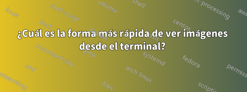 ¿Cuál es la forma más rápida de ver imágenes desde el terminal?