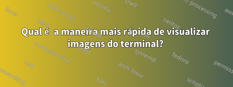 Qual é a maneira mais rápida de visualizar imagens do terminal?