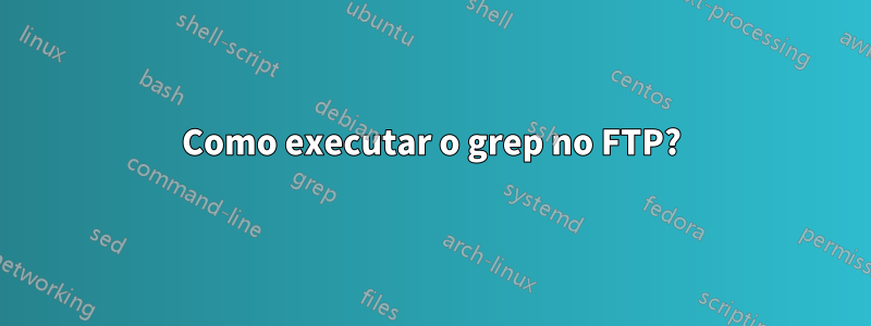 Como executar o grep no FTP?