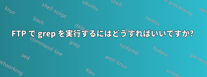 FTP で grep を実行するにはどうすればいいですか?