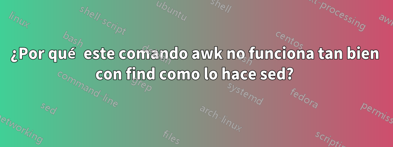 ¿Por qué este comando awk no funciona tan bien con find como lo hace sed?