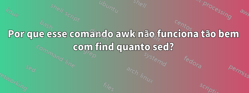 Por que esse comando awk não funciona tão bem com find quanto sed?