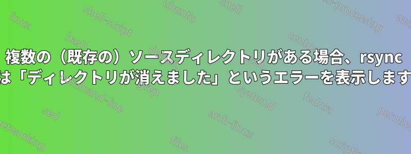 複数の（既存の）ソースディレクトリがある場合、rsync は「ディレクトリが消えました」というエラーを表示します