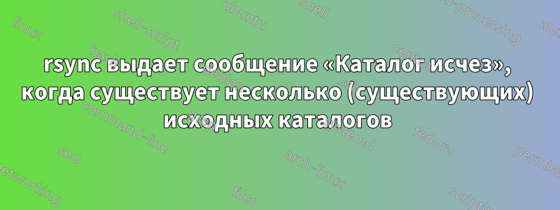 rsync выдает сообщение «Каталог исчез», когда существует несколько (существующих) исходных каталогов