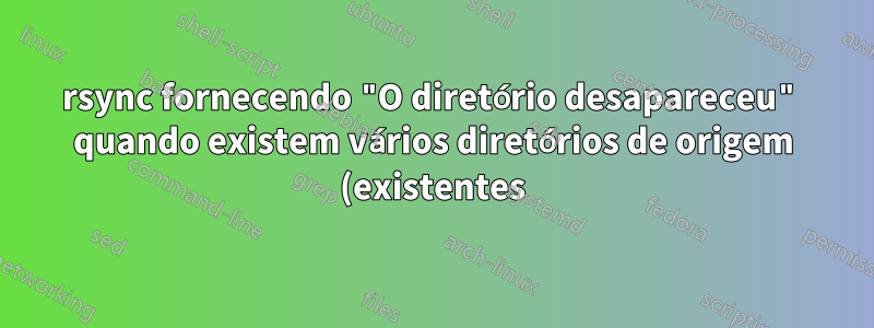 rsync fornecendo "O diretório desapareceu" quando existem vários diretórios de origem (existentes)