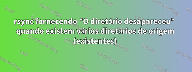 rsync fornecendo "O diretório desapareceu" quando existem vários diretórios de origem (existentes)