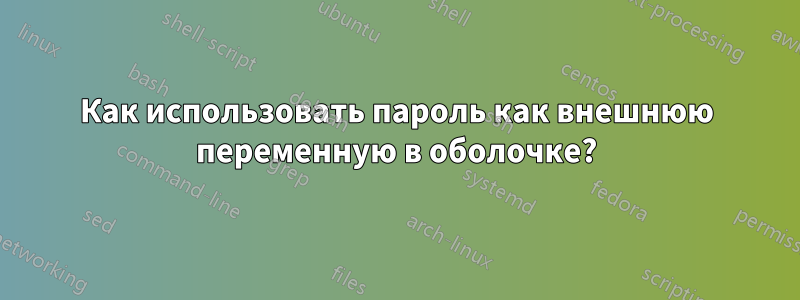 Как использовать пароль как внешнюю переменную в оболочке?