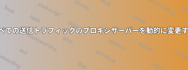 すべての送信トラフィックのプロキシサーバーを動的に変更する