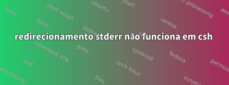 redirecionamento stderr não funciona em csh