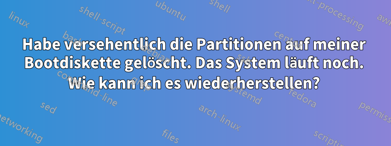 Habe versehentlich die Partitionen auf meiner Bootdiskette gelöscht. Das System läuft noch. Wie kann ich es wiederherstellen?