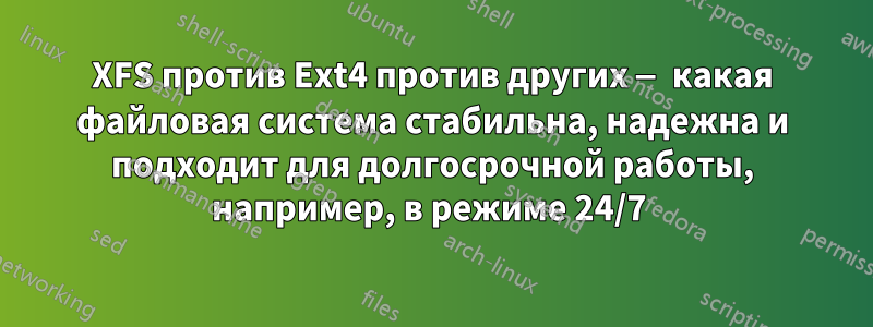 XFS против Ext4 против других — какая файловая система стабильна, надежна и подходит для долгосрочной работы, например, в режиме 24/7 