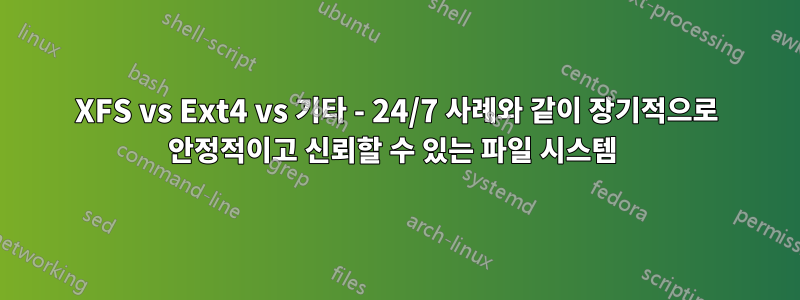 XFS vs Ext4 vs 기타 - 24/7 사례와 같이 장기적으로 안정적이고 신뢰할 수 있는 파일 시스템 