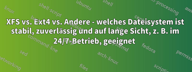 XFS vs. Ext4 vs. Andere - welches Dateisystem ist stabil, zuverlässig und auf lange Sicht, z. B. im 24/7-Betrieb, geeignet 