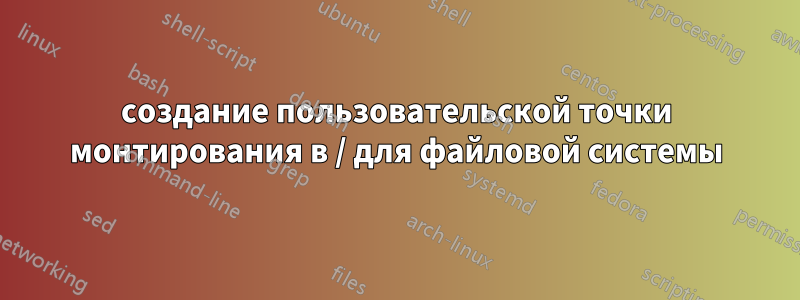 создание пользовательской точки монтирования в / для файловой системы