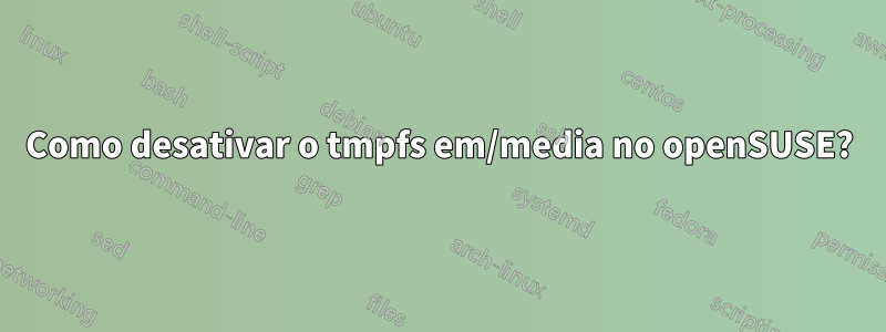 Como desativar o tmpfs em/media no openSUSE?