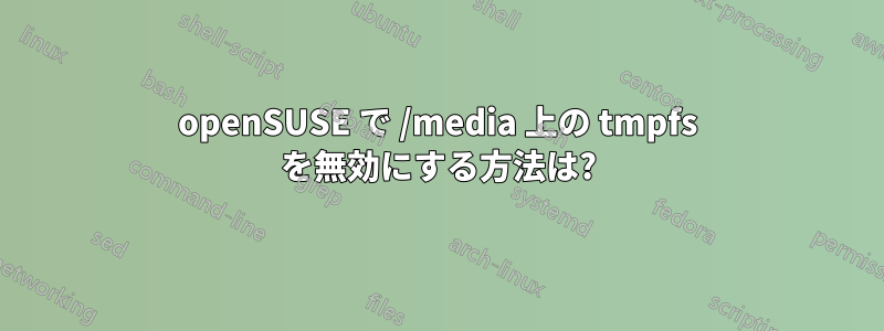 openSUSE で /media 上の tmpfs を無効にする方法は?