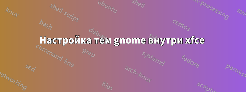 Настройка тем gnome внутри xfce