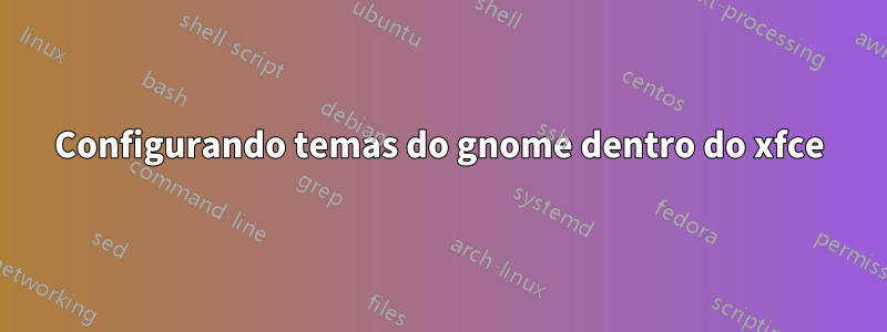 Configurando temas do gnome dentro do xfce