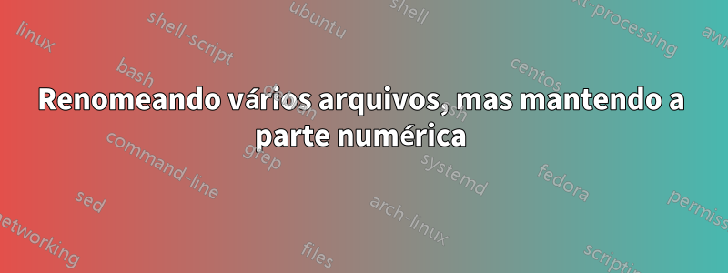 Renomeando vários arquivos, mas mantendo a parte numérica