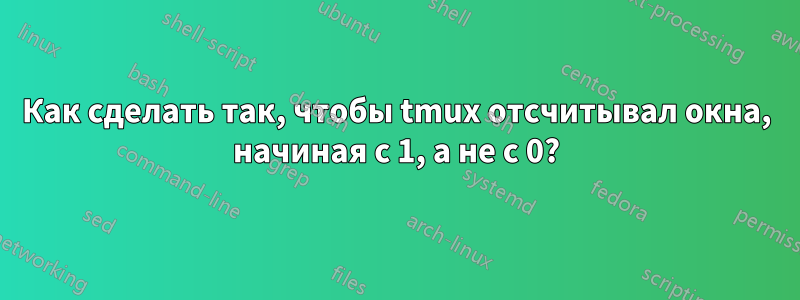 Как сделать так, чтобы tmux отсчитывал окна, начиная с 1, а не с 0?