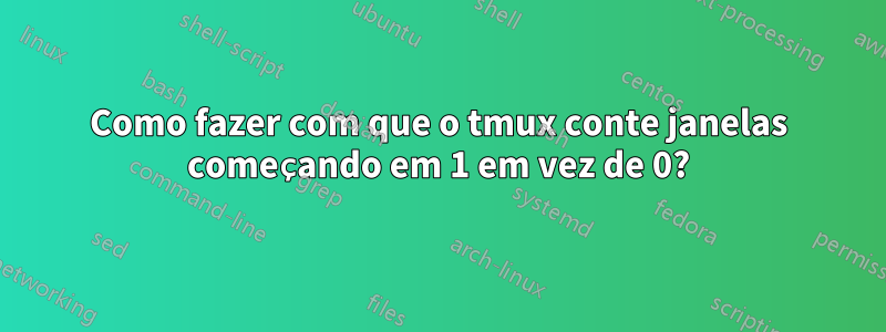 Como fazer com que o tmux conte janelas começando em 1 em vez de 0?