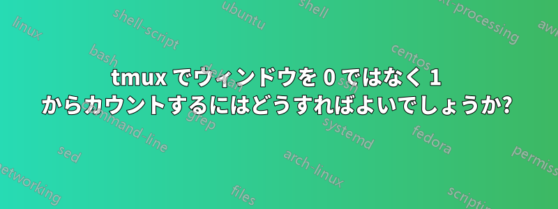 tmux でウィンドウを 0 ではなく 1 からカウントするにはどうすればよいでしょうか?