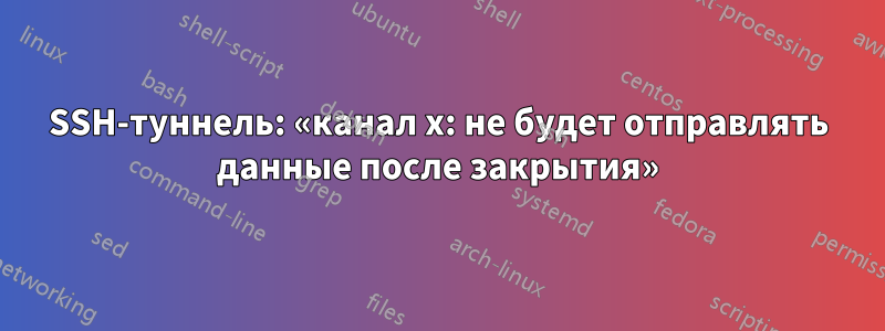 SSH-туннель: «канал x: не будет отправлять данные после закрытия»