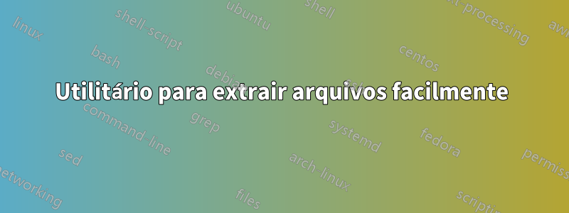 Utilitário para extrair arquivos facilmente