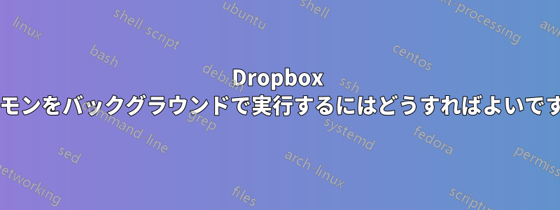 Dropbox デーモンをバックグラウンドで実行するにはどうすればよいですか?