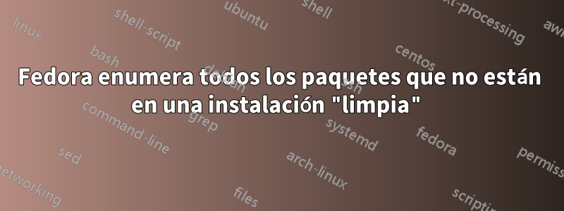 Fedora enumera todos los paquetes que no están en una instalación "limpia"