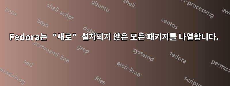 Fedora는 "새로" 설치되지 않은 모든 패키지를 나열합니다.