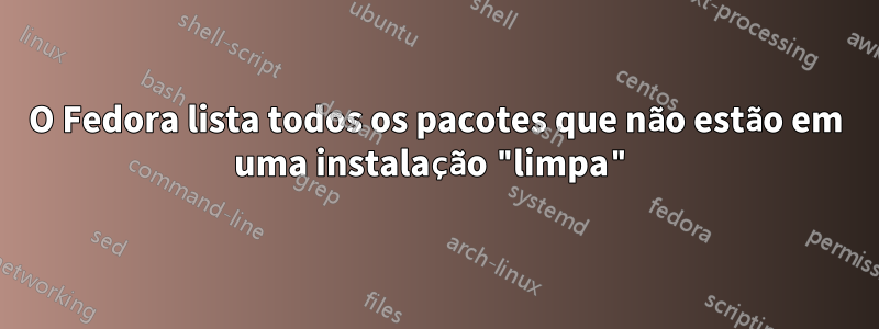 O Fedora lista todos os pacotes que não estão em uma instalação "limpa"