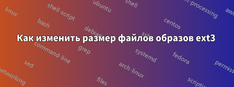 Как изменить размер файлов образов ext3