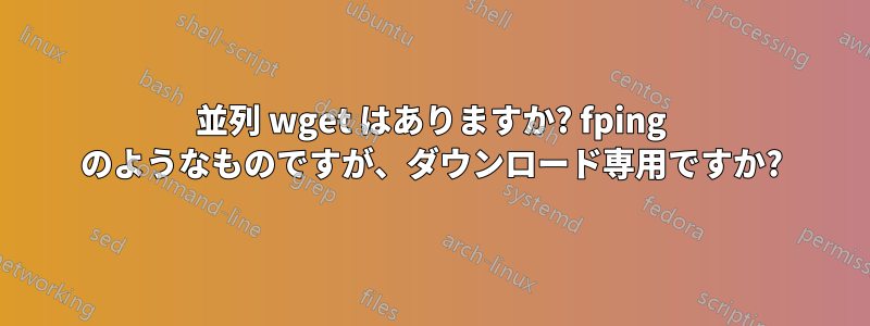 並列 wget はありますか? fping のようなものですが、ダウンロード専用ですか?