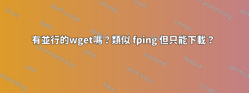 有並行的wget嗎？類似 fping 但只能下載？