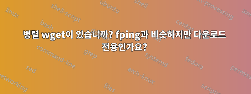 병렬 wget이 있습니까? fping과 비슷하지만 다운로드 전용인가요?