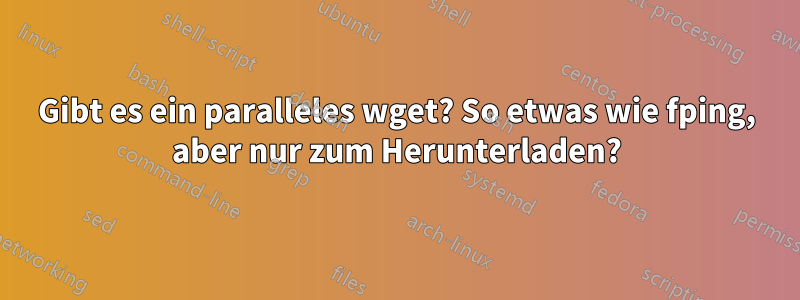 Gibt es ein paralleles wget? So etwas wie fping, aber nur zum Herunterladen?