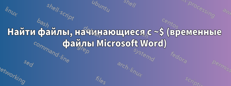 Найти файлы, начинающиеся с ~$ (временные файлы Microsoft Word)