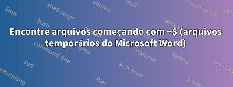 Encontre arquivos começando com ~$ (arquivos temporários do Microsoft Word)