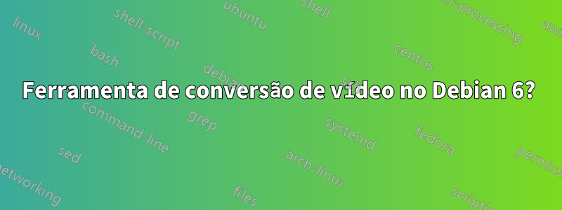 Ferramenta de conversão de vídeo no Debian 6?