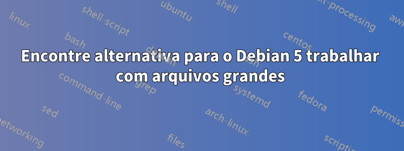 Encontre alternativa para o Debian 5 trabalhar com arquivos grandes