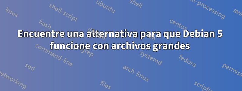 Encuentre una alternativa para que Debian 5 funcione con archivos grandes