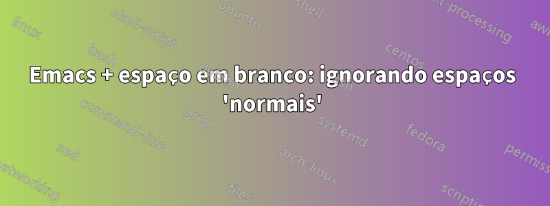 Emacs + espaço em branco: ignorando espaços 'normais'