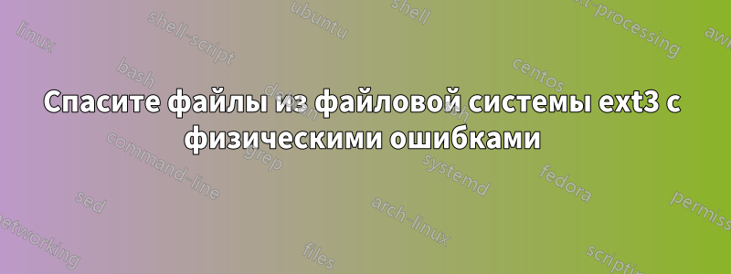 Спасите файлы из файловой системы ext3 с физическими ошибками