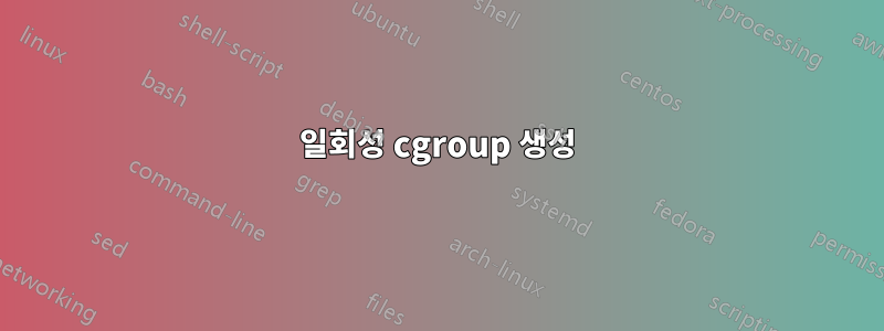 일회성 cgroup 생성