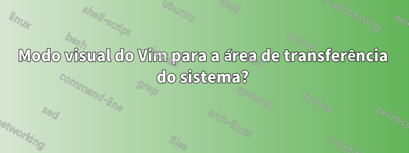 Modo visual do Vim para a área de transferência do sistema?