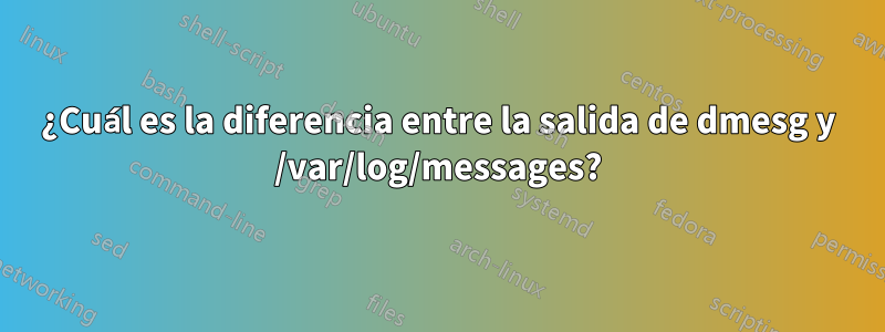 ¿Cuál es la diferencia entre la salida de dmesg y /var/log/messages?